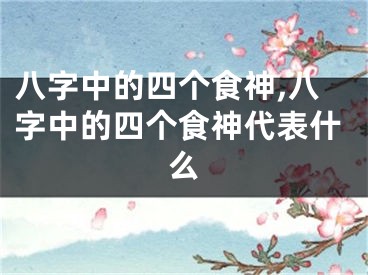 八字中的四个食神,八字中的四个食神代表什么