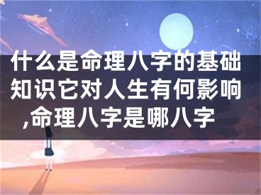 什么是命理八字的基础知识它对人生有何影响,命理八字是哪八字