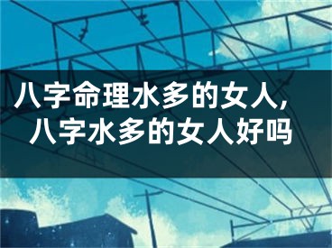 八字命理水多的女人,八字水多的女人好吗