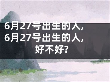 6月27号出生的人,6月27号出生的人,好不好?