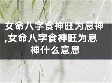 女命八字食神旺为忌神,女命八字食神旺为忌神什么意思
