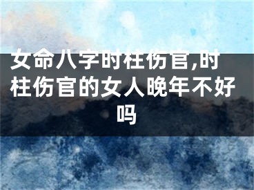 女命八字时柱伤官,时柱伤官的女人晚年不好吗