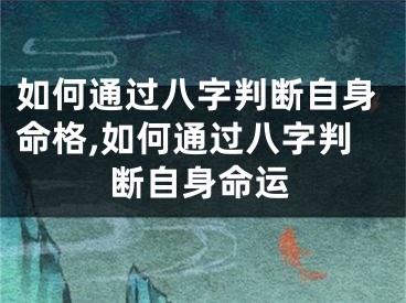 如何通过八字判断自身命格,如何通过八字判断自身命运