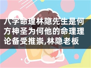 八字命理林隐先生是何方神圣为何他的命理理论备受推崇,林隐老板