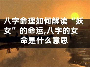 八字命理如何解读“妖女”的命运,八字的女命是什么意思
