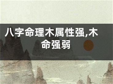 八字命理木属性强,木命强弱