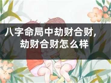 八字命局中劫财合财,劫财合财怎么样
