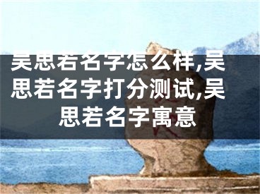 吴思若名字怎么样,吴思若名字打分测试,吴思若名字寓意