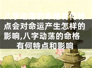 八字动荡的命格有何特点会对命运产生怎样的影响,八字动荡的命格有何特点和影响