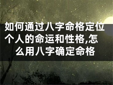 如何通过八字命格定位个人的命运和性格,怎么用八字确定命格