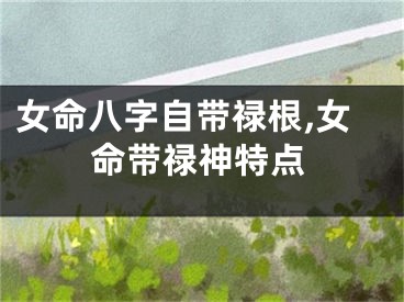 女命八字自带禄根,女命带禄神特点