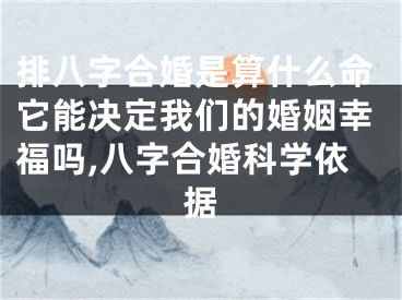 排八字合婚是算什么命它能决定我们的婚姻幸福吗,八字合婚科学依据
