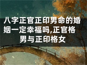 八字正官正印男命的婚姻一定幸福吗,正官格男与正印格女