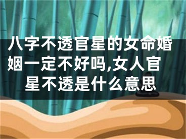 八字不透官星的女命婚姻一定不好吗,女人官星不透是什么意思