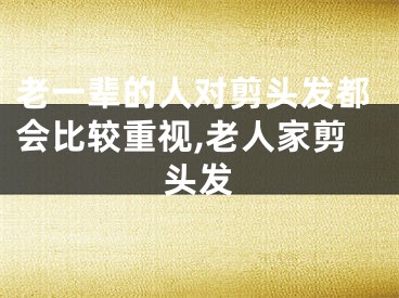 老一辈的人对剪头发都会比较重视,老人家剪头发