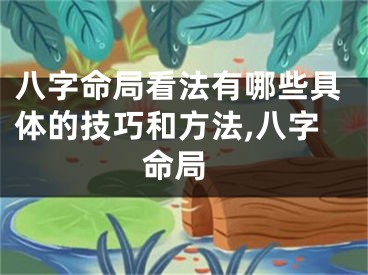 八字命局看法有哪些具体的技巧和方法,八字 命局