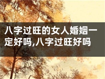八字过旺的女人婚姻一定好吗,八字过旺好吗