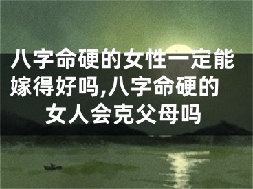 八字命硬的女性一定能嫁得好吗,八字命硬的女人会克父母吗