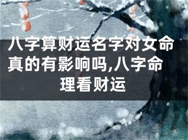 八字算财运名字对女命真的有影响吗,八字命理看财运