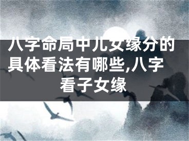 八字命局中儿女缘分的具体看法有哪些,八字看子女缘
