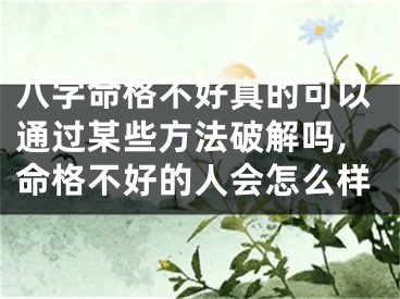 八字命格不好真的可以通过某些方法破解吗,命格不好的人会怎么样