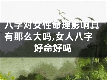 八字对女性命理影响真有那么大吗,女人八字好命好吗