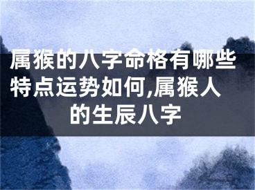 属猴的八字命格有哪些特点运势如何,属猴人的生辰八字
