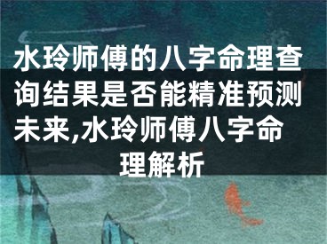 水玲师傅的八字命理查询结果是否能精准预测未来,水玲师傅八字命理解析