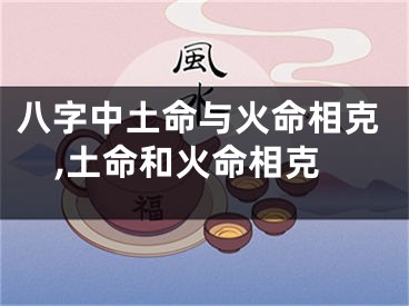 八字中土命与火命相克,土命和火命相克