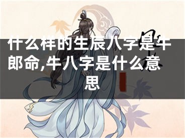 什么样的生辰八字是牛郎命,牛八字是什么意思