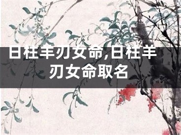 日柱羊刃女命,日柱羊刃女命取名