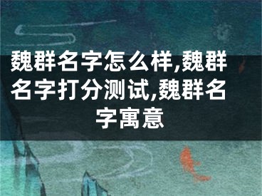 魏群名字怎么样,魏群名字打分测试,魏群名字寓意