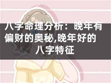 八字命理分析：晚年有偏财的奥秘,晚年好的八字特征