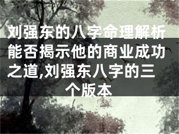 刘强东的八字命理解析能否揭示他的商业成功之道,刘强东八字的三个版本