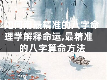 如何用最精准的八字命理学解释命运,最精准的八字算命方法