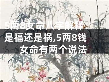 5两8女命八字解释：是福还是祸,5两8钱女命有两个说法