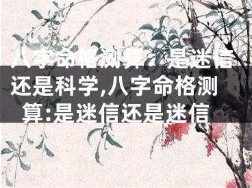 八字命格测算：是迷信还是科学,八字命格测算:是迷信还是迷信