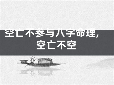 空亡不参与八字命理,空亡不空