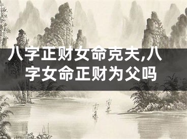 八字正财女命克夫,八字女命正财为父吗