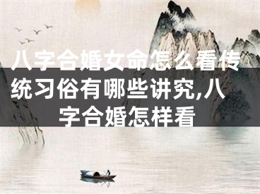 八字合婚女命怎么看传统习俗有哪些讲究,八字合婚怎样看