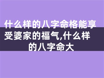 什么样的八字命格能享受婆家的福气,什么样的八字命大