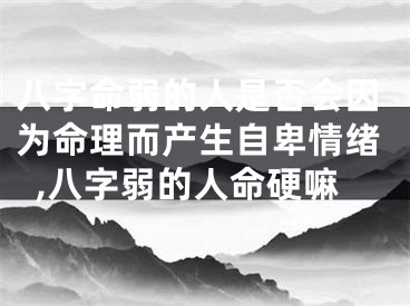 八字命弱的人是否会因为命理而产生自卑情绪,八字弱的人命硬嘛