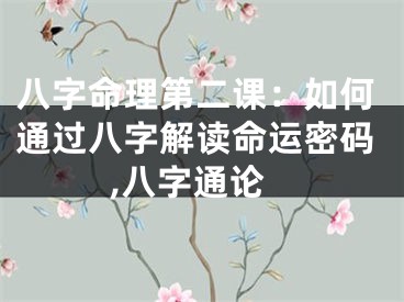 八字命理第二课：如何通过八字解读命运密码,八字通论