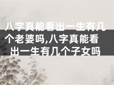 八字真能看出一生有几个老婆吗,八字真能看出一生有几个子女吗