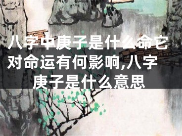 八字中庚子是什么命它对命运有何影响,八字庚子是什么意思