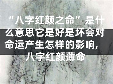 “八字红颜之命”是什么意思它是好是坏会对命运产生怎样的影响,八字红颜薄命
