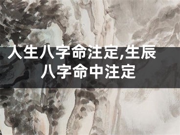 人生八字命注定,生辰八字命中注定