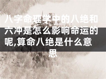 八字命理学中的八绝和六冲是怎么影响命运的呢,算命八绝是什么意思