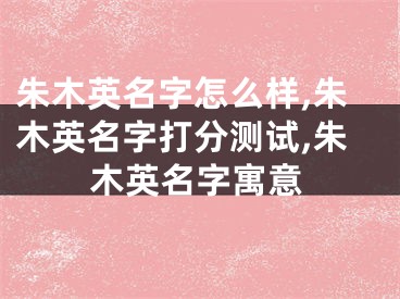 朱木英名字怎么样,朱木英名字打分测试,朱木英名字寓意