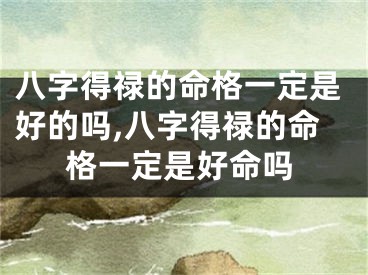 八字得禄的命格一定是好的吗,八字得禄的命格一定是好命吗